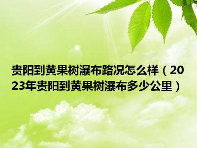 贵阳到黄果树瀑布路况怎么样（2023年贵阳到黄果树瀑布多少公里）