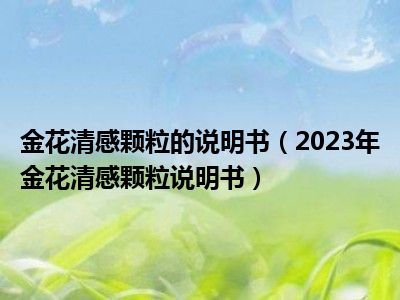 金花清感颗粒的说明书（2023年金花清感颗粒说明书）