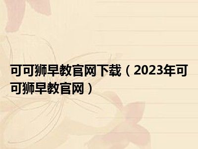 可可狮早教官网下载（2023年可可狮早教官网）