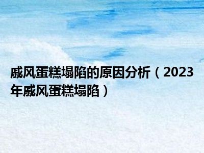 戚风蛋糕塌陷的原因分析（2023年戚风蛋糕塌陷）