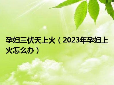 孕妇三伏天上火（2023年孕妇上火怎么办）