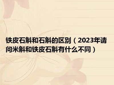 铁皮石斛和石斛的区别（2023年请问米斛和铁皮石斛有什么不同）