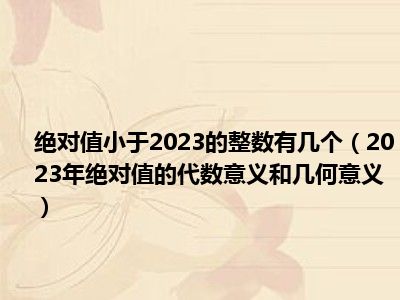 绝对值小于2023的整数有几个（2023年绝对值的代数意义和几何意义）