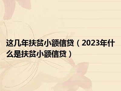 这几年扶贫小额信贷（2023年什么是扶贫小额信贷）