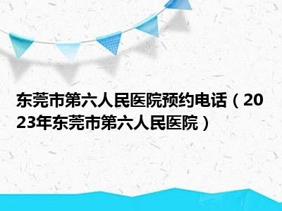 东莞市第六人民医院预约电话（2023年东莞市第六人民医院）