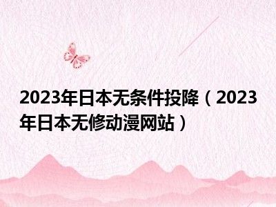 2023年日本无条件投降（2023年日本无修动漫网站）