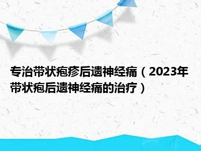 专治带状疱疹后遗神经痛（2023年带状疱后遗神经痛的治疗）