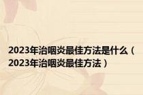 2023年治咽炎最佳方法是什么（2023年治咽炎最佳方法）