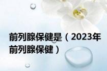 前列腺保健是（2023年前列腺保健）
