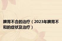 脾胃不合的治疗（2023年脾胃不和的症状及治疗）