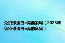 免疫球蛋白e高要紧吗（2023年免疫球蛋白e高的危害）