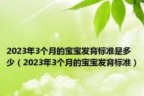 2023年3个月的宝宝发育标准是多少（2023年3个月的宝宝发育标准）
