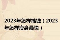 2023年怎样搞钱（2023年怎样瘦身最快）