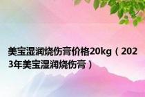 美宝湿润烧伤膏价格20kg（2023年美宝湿润烧伤膏）