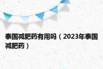 泰国减肥药有用吗（2023年泰国减肥药）