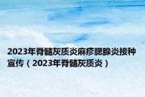 2023年脊髓灰质炎麻疹腮腺炎接种宣传（2023年脊髓灰质炎）