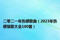 二零二一年伤感歌曲（2023年伤感情歌大全100首）