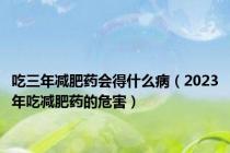 吃三年减肥药会得什么病（2023年吃减肥药的危害）