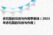 赤石脂的功效与作用苹果绿（2023年赤石脂的功效与作用）