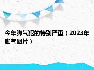 今年脚气犯的特别严重（2023年脚气图片）