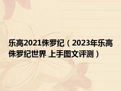 乐高2021侏罗纪（2023年乐高侏罗纪世界 上手图文评测）