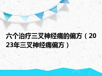 六个治疗三叉神经痛的偏方（2023年三叉神经痛偏方）