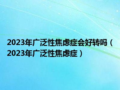 2023年广泛性焦虑症会好转吗（2023年广泛性焦虑症）