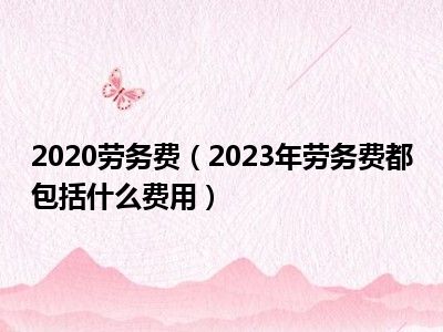 2020劳务费（2023年劳务费都包括什么费用）