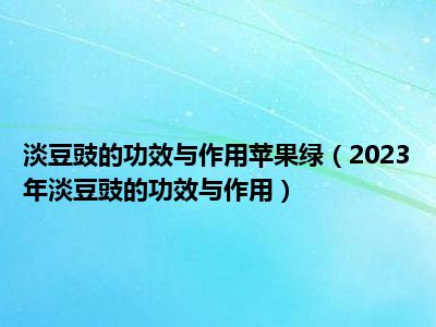 淡豆豉的功效与作用苹果绿（2023年淡豆豉的功效与作用）