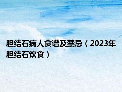 胆结石病人食谱及禁忌（2023年胆结石饮食）