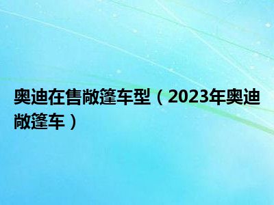 奥迪在售敞篷车型（2023年奥迪敞篷车）