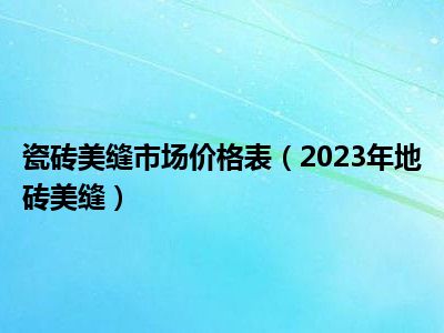 瓷砖美缝市场价格表（2023年地砖美缝）