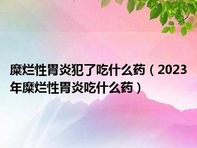 糜烂性胃炎犯了吃什么药（2023年糜烂性胃炎吃什么药）