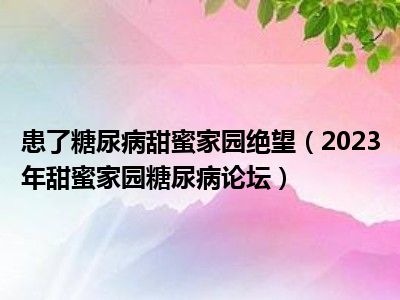 患了糖尿病甜蜜家园绝望（2023年甜蜜家园糖尿病论坛）