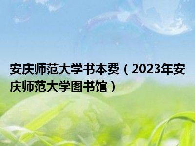 安庆师范大学书本费（2023年安庆师范大学图书馆）
