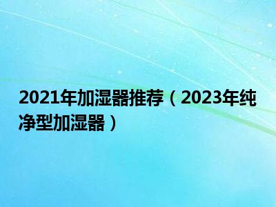 2021年加湿器推荐（2023年纯净型加湿器）