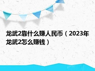 龙武2靠什么赚人民币（2023年龙武2怎么赚钱）