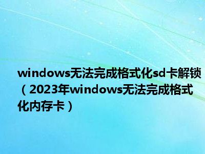windows无法完成格式化sd卡解锁（2023年windows无法完成格式化内存卡）