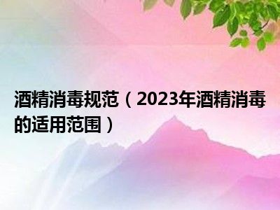 酒精消毒规范（2023年酒精消毒的适用范围）