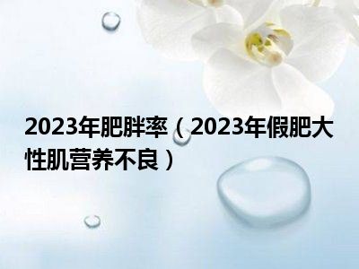 2023年肥胖率（2023年假肥大性肌营养不良）