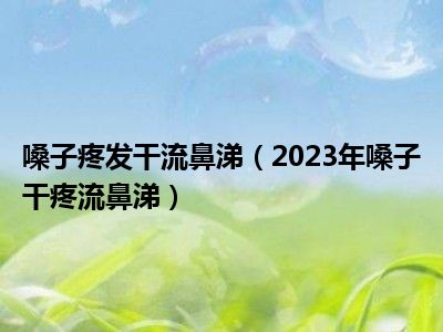 嗓子疼发干流鼻涕（2023年嗓子干疼流鼻涕）