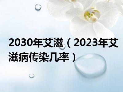 2030年艾滋（2023年艾滋病传染几率）
