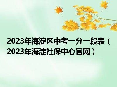 2023年海淀区中考一分一段表（2023年海淀社保中心官网）