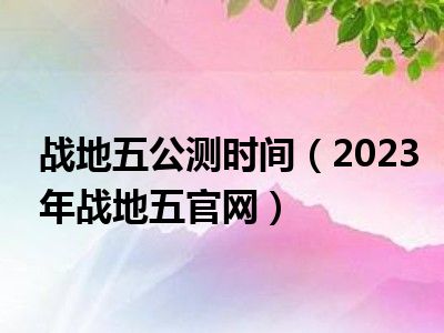 战地五公测时间（2023年战地五官网）