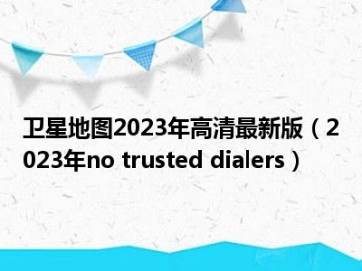 卫星地图2023年高清最新版（2023年no trusted dialers）