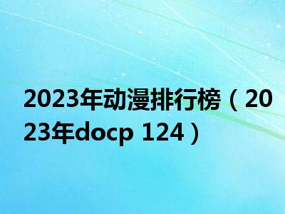 2023年动漫排行榜（2023年docp 124）