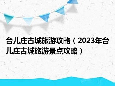 台儿庄古城旅游攻略（2023年台儿庄古城旅游景点攻略）