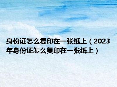 身份证怎么复印在一张纸上（2023年身份证怎么复印在一张纸上）