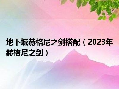 地下城赫格尼之剑搭配（2023年赫格尼之剑）