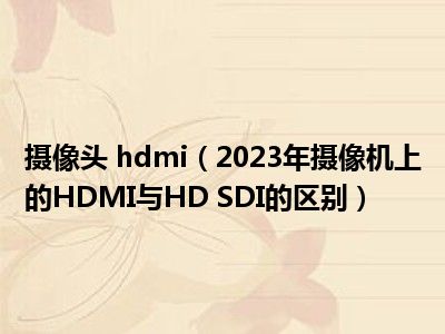 摄像头 hdmi（2023年摄像机上的HDMI与HD SDI的区别）